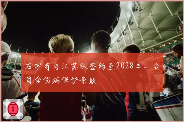 石宇奇与江苏队签约至2028年，合同含伤病保护条款