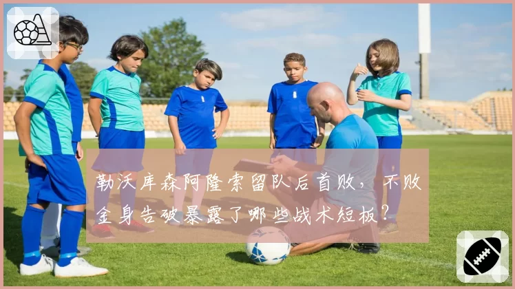 勒沃库森阿隆索留队后首败，不败金身告破暴露了哪些战术短板？
