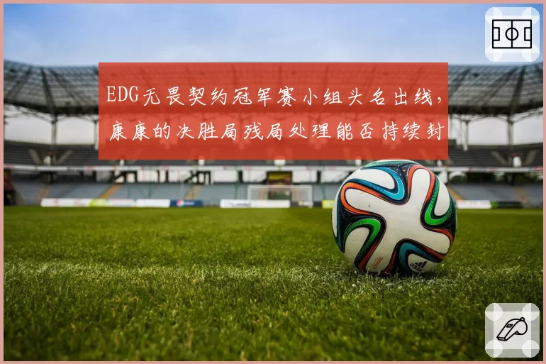 EDG无畏契约冠军赛小组头名出线，康康的决胜局残局处理能否持续封神？