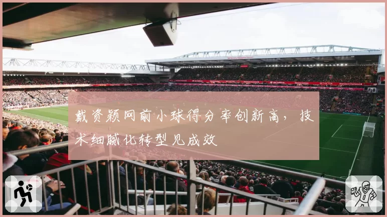 戴资颖网前小球得分率创新高，技术细腻化转型见成效