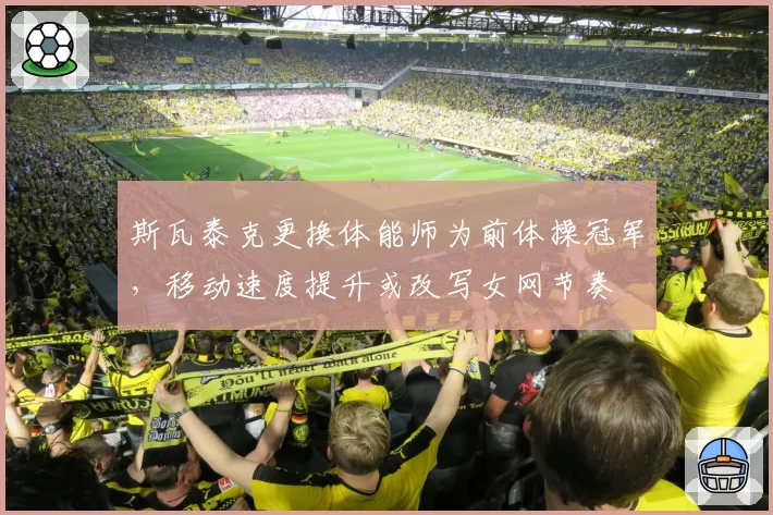 斯瓦泰克更换体能师为前体操冠军，移动速度提升或改写女网节奏