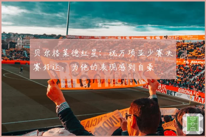 贝尔格莱德红星：祝万项亚少赛决赛好运，为他的表现感到自豪