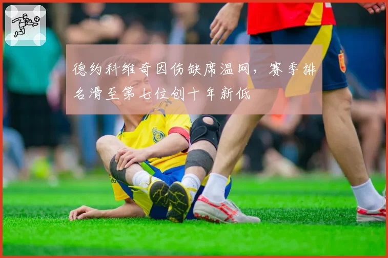 德约科维奇因伤缺席温网,赛季排名滑至第七位创十年新低