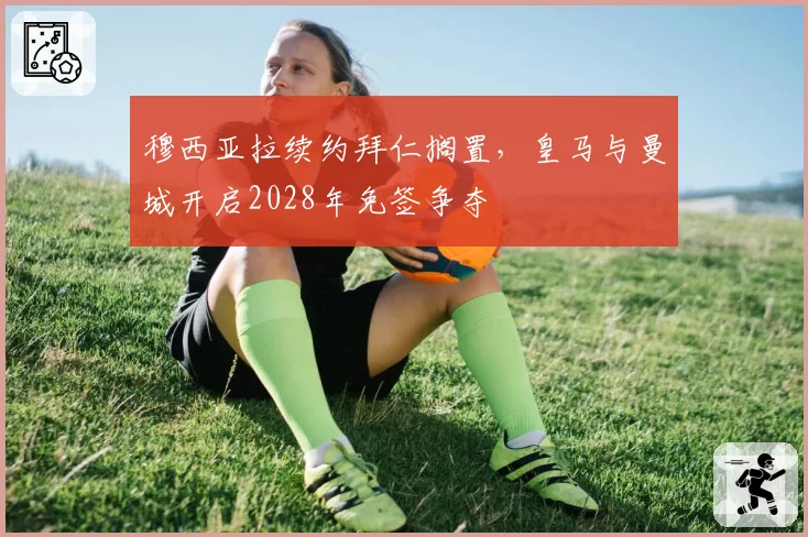 穆西亚拉续约拜仁搁置,皇马与曼城开启2028年免签争夺