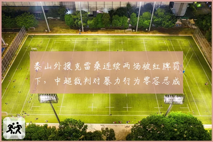 泰山外援克雷桑连续两场被红牌罚下，中超裁判对暴力行为零容忍成定局？