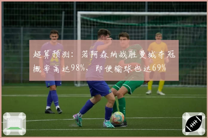 超算预测：若阿森纳战胜曼城夺冠概率高达98%，即便输球也达69%