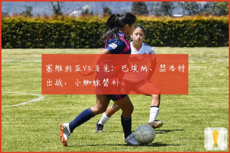 塞维利亚vs马竞：巴埃纳、瑟洛特出战，小蜘蛛替补