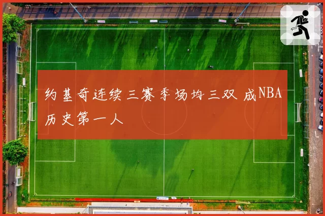 约基奇连续三赛季场均三双 成NBA历史第一人