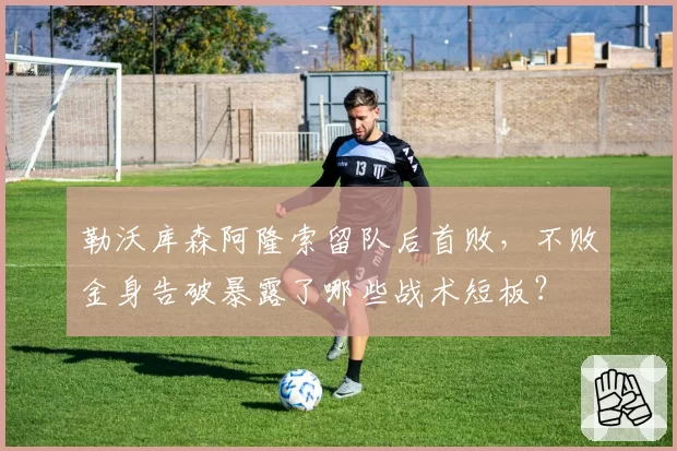 勒沃库森阿隆索留队后首败,不败金身告破暴露了哪些战术短板?