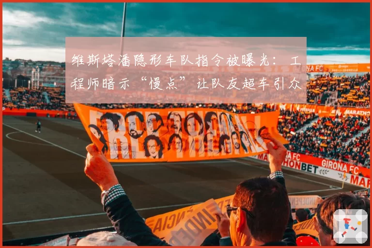 维斯塔潘隐形车队指令被曝光：工程师暗示“慢点”让队友超车引众怒