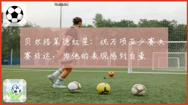 贝尔格莱德红星：祝万项亚少赛决赛好运，为他的表现感到自豪