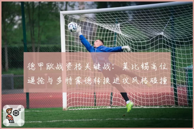 德甲欧战资格关键战：莱比锡高位逼抢与多特蒙德转换进攻风格碰撞