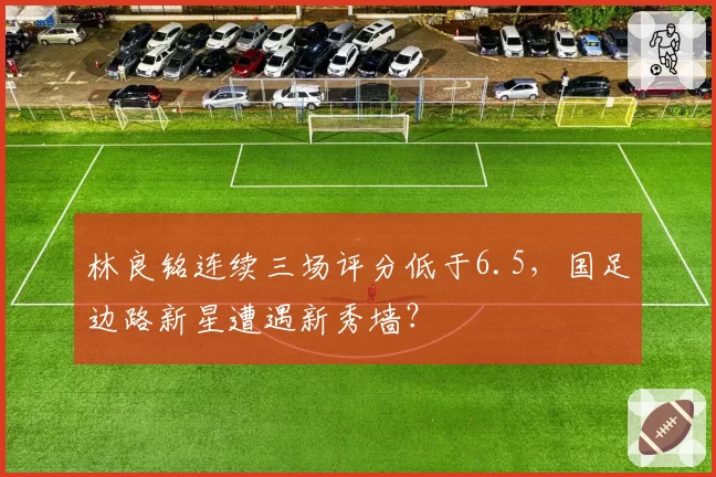 林良铭连续三场评分低于6.5，国足边路新星遭遇新秀墙？