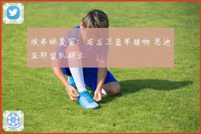 埃弗顿夏窗：右后卫蓝军猎物 恩迪亚耶留队疑云