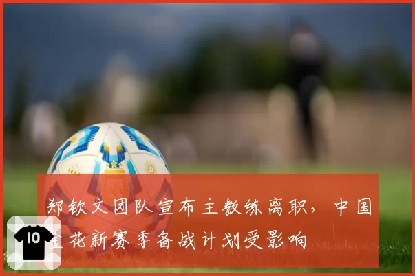 郑钦文团队宣布主教练离职,中国金花新赛季备战计划受影响