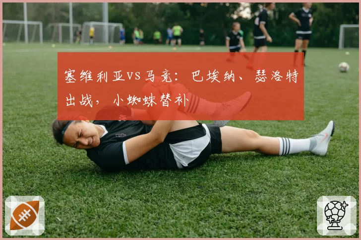 塞维利亚vs马竞：巴埃纳、瑟洛特出战，小蜘蛛替补