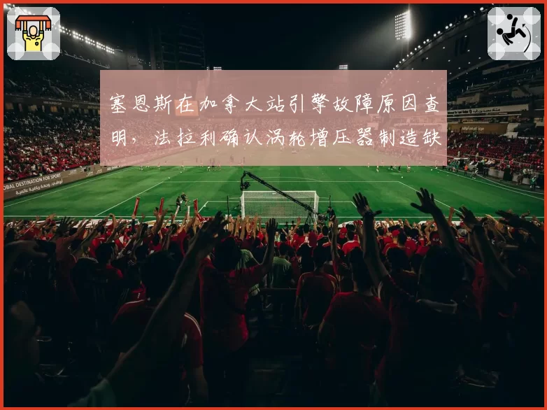 塞恩斯在加拿大站引擎故障原因查明，法拉利确认涡轮增压器制造缺陷