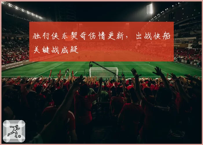 独行侠东契奇伤情更新,出战快船关键战成疑