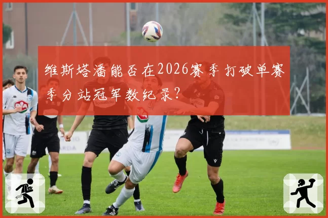 维斯塔潘能否在2026赛季打破单赛季分站冠军数纪录？