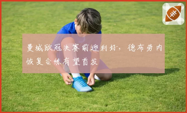 曼城欧冠决赛前迎利好，德布劳内恢复合练有望首发