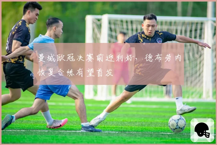 曼城欧冠决赛前迎利好，德布劳内恢复合练有望首发