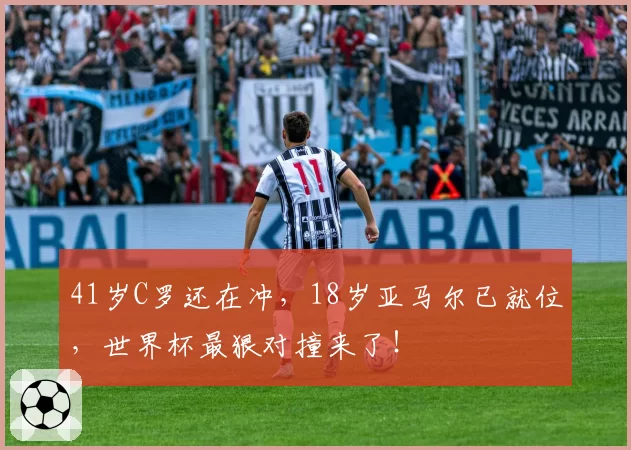 41岁C罗还在冲,18岁亚马尔已就位,世界杯最狠对撞来了!