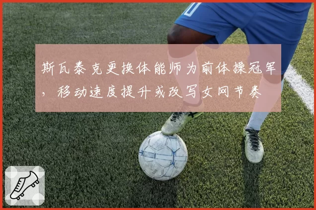 斯瓦泰克更换体能师为前体操冠军，移动速度提升或改写女网节奏