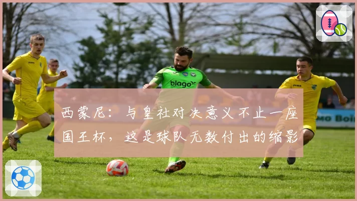 西蒙尼：与皇社对决意义不止一座国王杯，这是球队无数付出的缩影