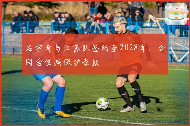 石宇奇与江苏队签约至2028年，合同含伤病保护条款