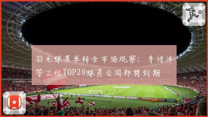 羽毛球男单转会市场观察：李诗沣等三位TOP20球员合同即将到期