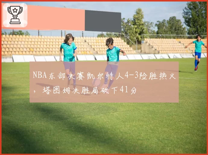 NBA东部决赛凯尔特人4-3险胜热火，塔图姆决胜局砍下41分