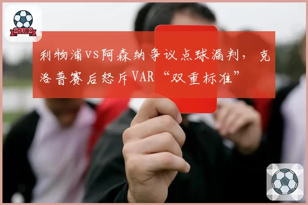 利物浦vs阿森纳争议点球漏判，克洛普赛后怒斥VAR“双重标准”