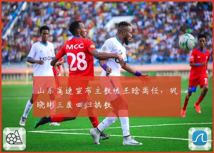山东高速宣布主教练王晗离任，巩晓彬三度回归执教