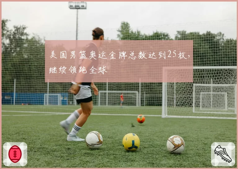 美国男篮奥运金牌总数达到25枚，继续领跑全球