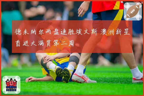 德米纳尔两盘速胜埃文斯 澳洲新星首进大满贯第二周