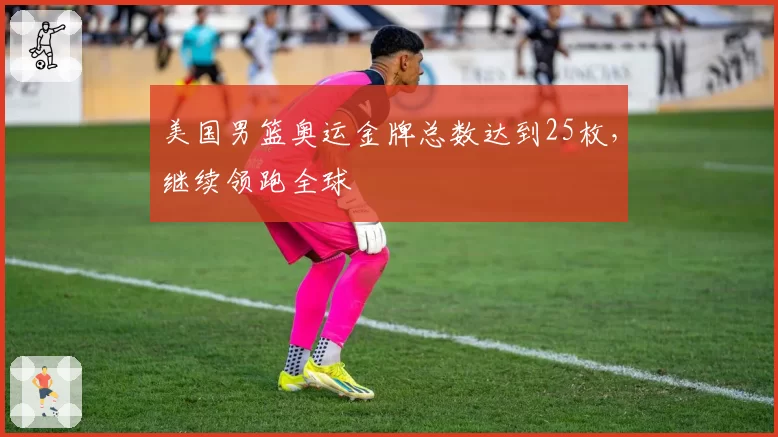 美国男篮奥运金牌总数达到25枚，继续领跑全球