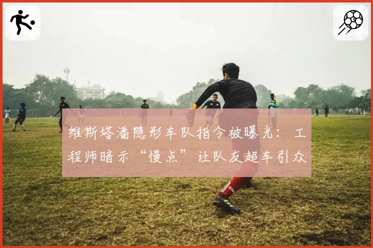 维斯塔潘隐形车队指令被曝光：工程师暗示“慢点”让队友超车引众怒