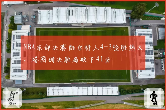 NBA东部决赛凯尔特人4-3险胜热火，塔图姆决胜局砍下41分
